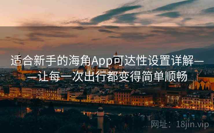 适合新手的海角App可达性设置详解——让每一次出行都变得简单顺畅