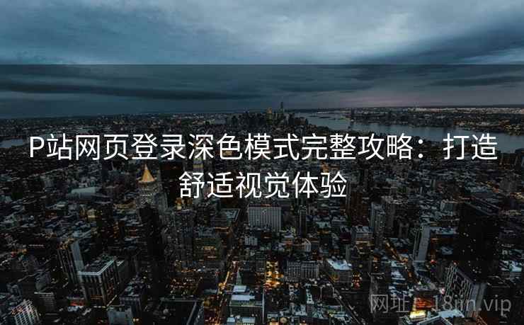 P站网页登录深色模式完整攻略：打造舒适视觉体验