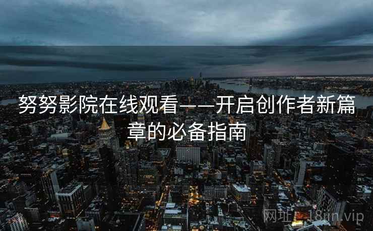 努努影院在线观看——开启创作者新篇章的必备指南