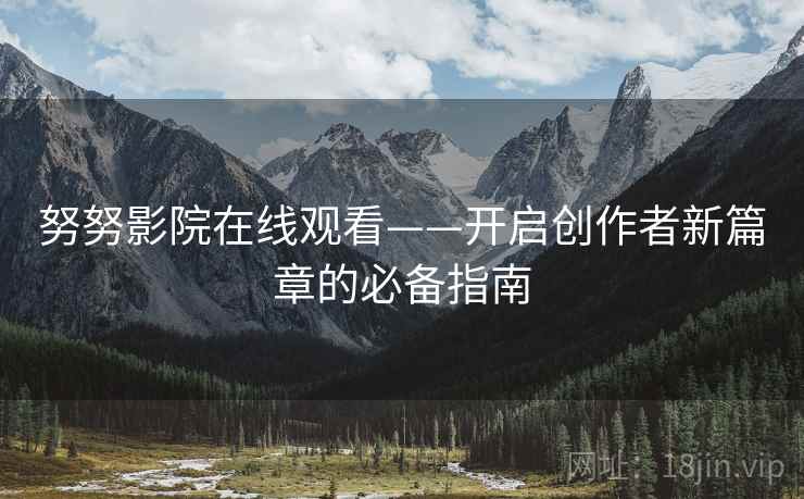 努努影院在线观看——开启创作者新篇章的必备指南
