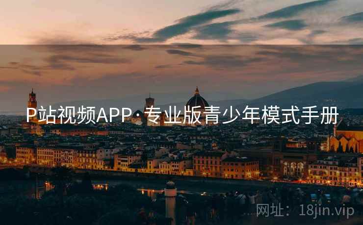 P站视频APP·专业版青少年模式手册