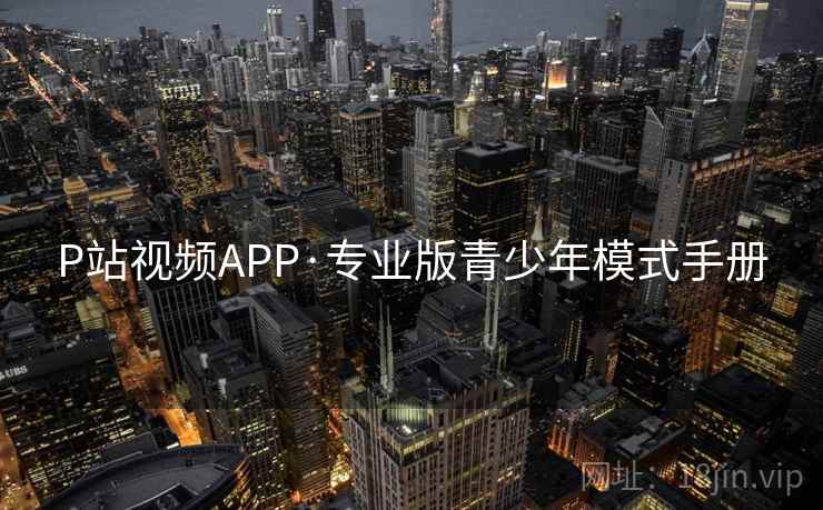 P站视频APP·专业版青少年模式手册