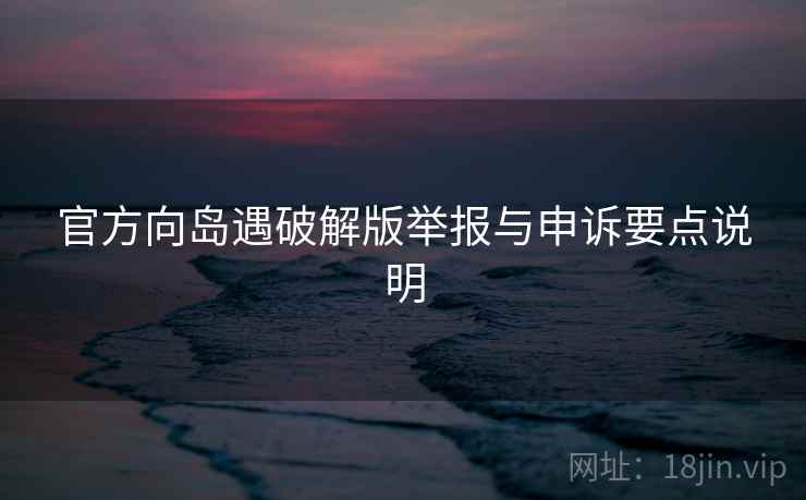 官方向岛遇破解版举报与申诉要点说明