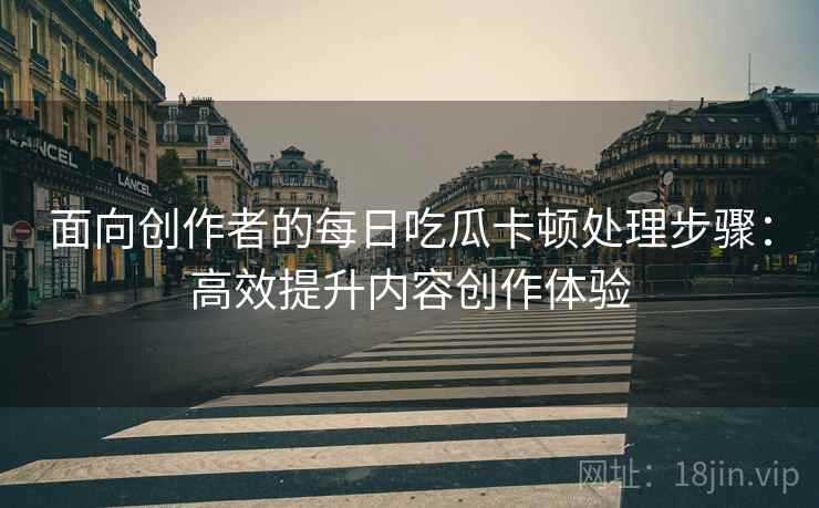 面向创作者的每日吃瓜卡顿处理步骤：高效提升内容创作体验