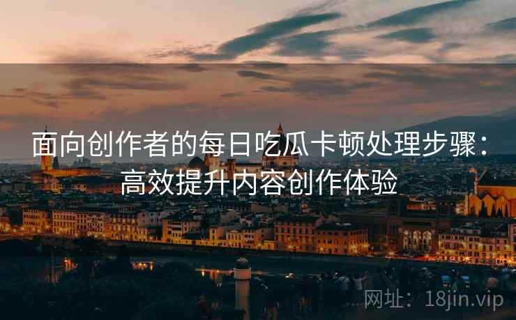 面向创作者的每日吃瓜卡顿处理步骤：高效提升内容创作体验