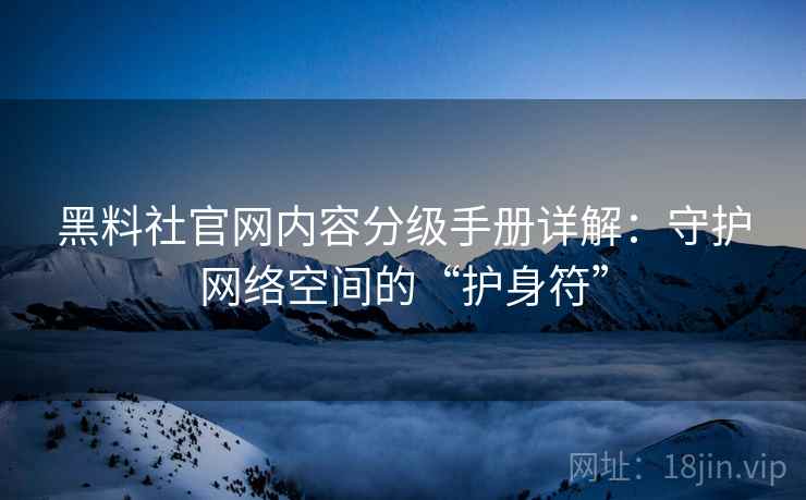 黑料社官网内容分级手册详解：守护网络空间的“护身符”