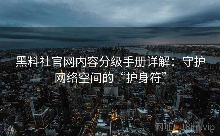 黑料社官网内容分级手册详解：守护网络空间的“护身符”