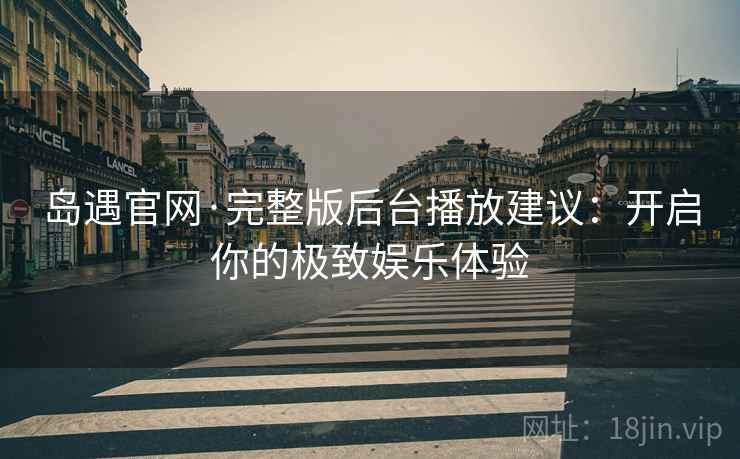 岛遇官网·完整版后台播放建议：开启你的极致娱乐体验