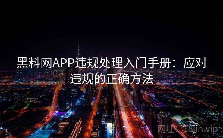 黑料网APP违规处理入门手册：应对违规的正确方法