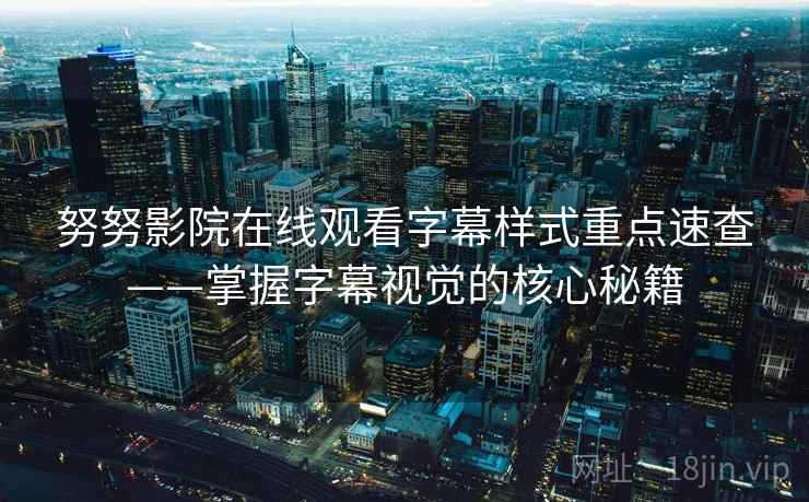 努努影院在线观看字幕样式重点速查——掌握字幕视觉的核心秘籍