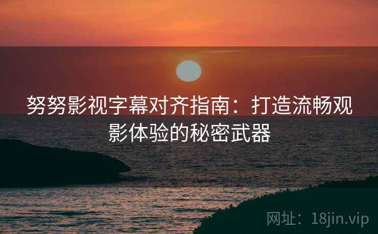 努努影视字幕对齐指南：打造流畅观影体验的秘密武器