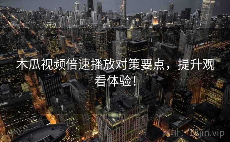 木瓜视频倍速播放对策要点，提升观看体验！