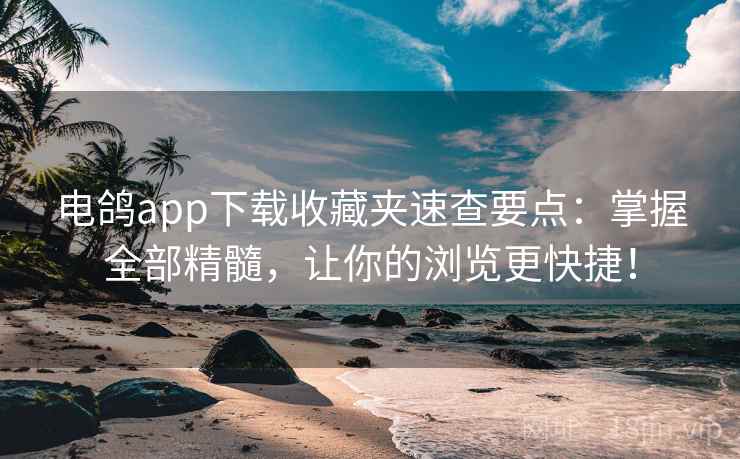 电鸽app下载收藏夹速查要点：掌握全部精髓，让你的浏览更快捷！