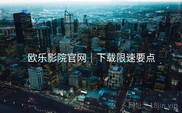 欧乐影院官网｜下载限速要点