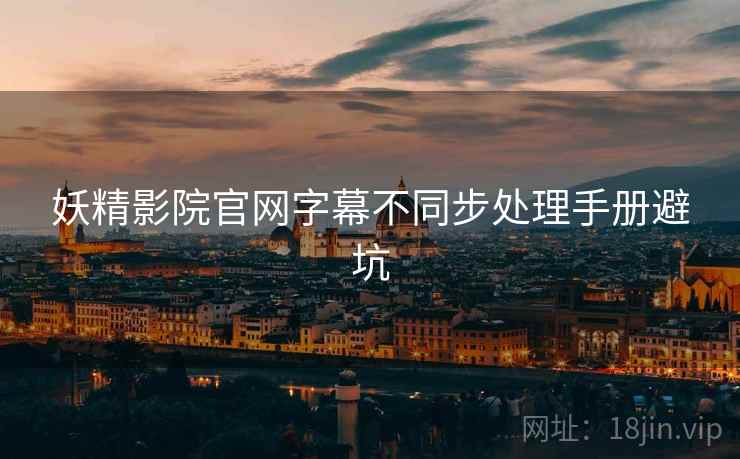 妖精影院官网字幕不同步处理手册避坑