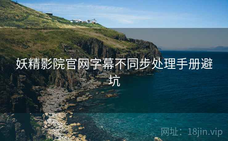 妖精影院官网字幕不同步处理手册避坑