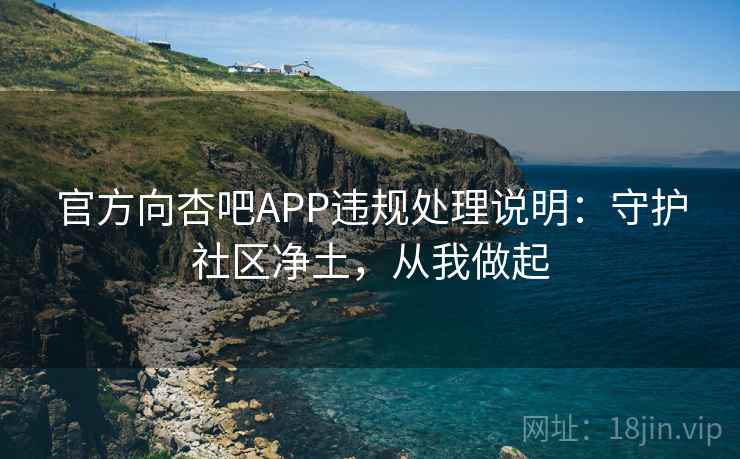 官方向杏吧APP违规处理说明：守护社区净土，从我做起