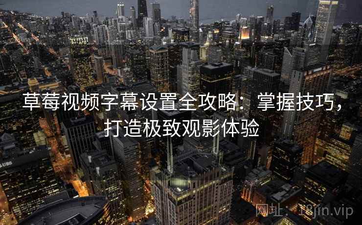 草莓视频字幕设置全攻略：掌握技巧，打造极致观影体验