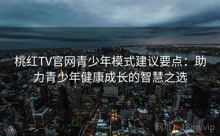 桃红TV官网青少年模式建议要点：助力青少年健康成长的智慧之选