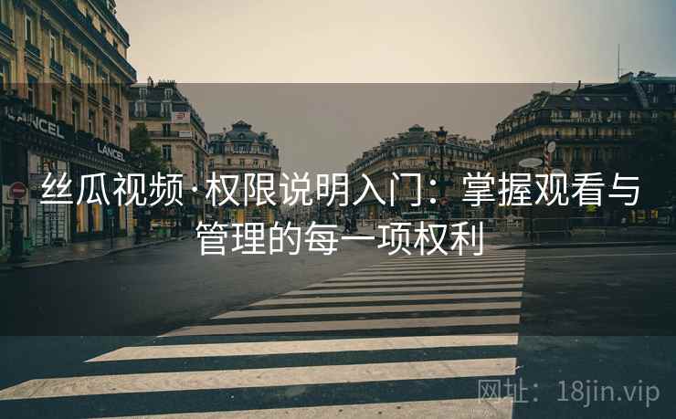 丝瓜视频·权限说明入门：掌握观看与管理的每一项权利