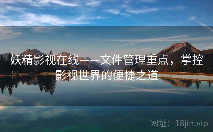 妖精影视在线——文件管理重点，掌控影视世界的便捷之道
