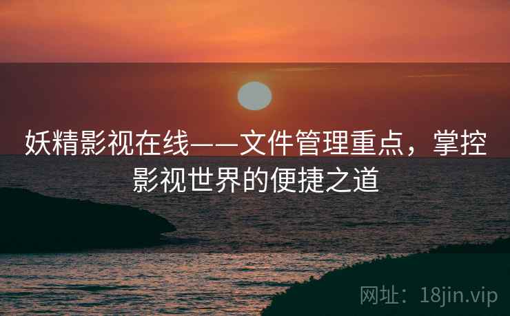 妖精影视在线——文件管理重点，掌控影视世界的便捷之道