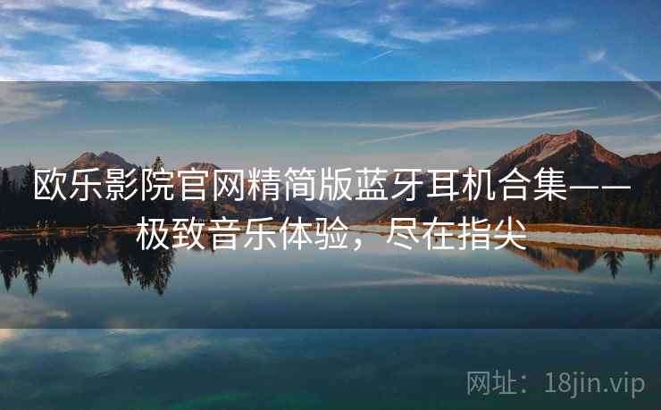 欧乐影院官网精简版蓝牙耳机合集——极致音乐体验，尽在指尖