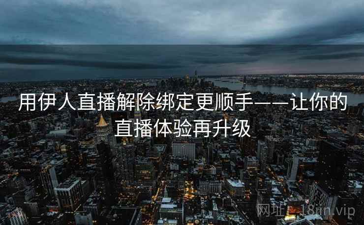 用伊人直播解除绑定更顺手——让你的直播体验再升级