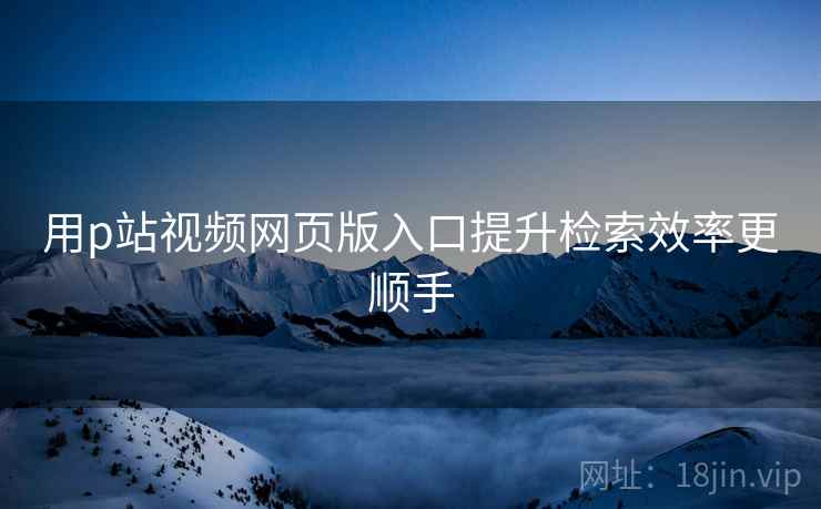 用p站视频网页版入口提升检索效率更顺手