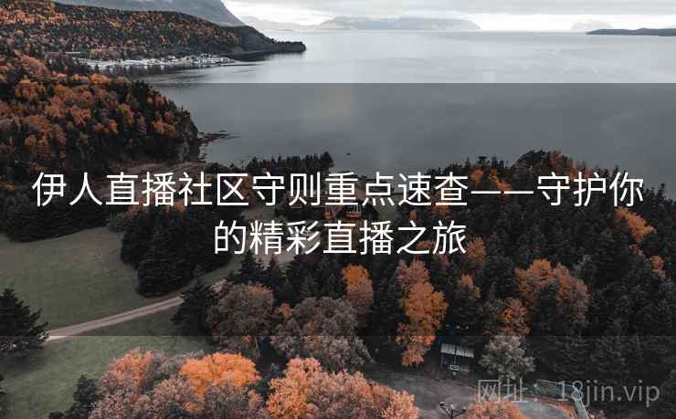 伊人直播社区守则重点速查——守护你的精彩直播之旅