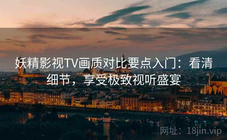 妖精影视TV画质对比要点入门：看清细节，享受极致视听盛宴