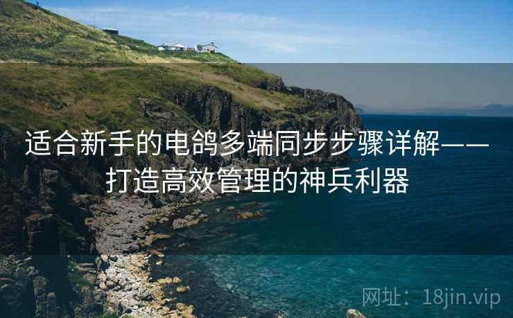 适合新手的电鸽多端同步步骤详解——打造高效管理的神兵利器