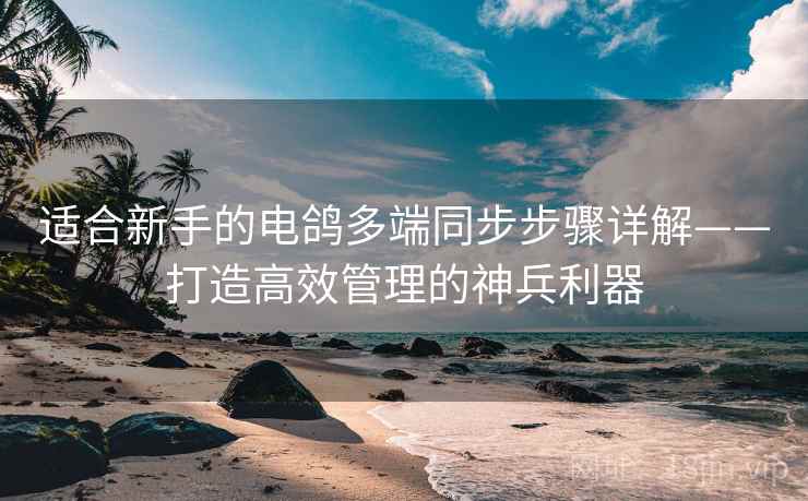 适合新手的电鸽多端同步步骤详解——打造高效管理的神兵利器