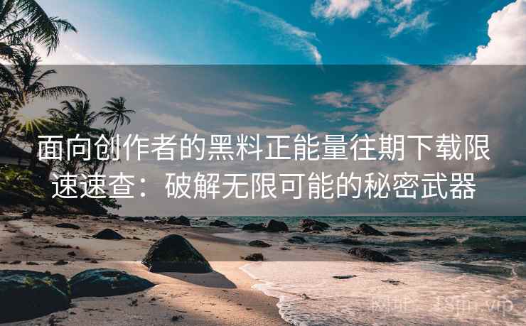 面向创作者的黑料正能量往期下载限速速查：破解无限可能的秘密武器