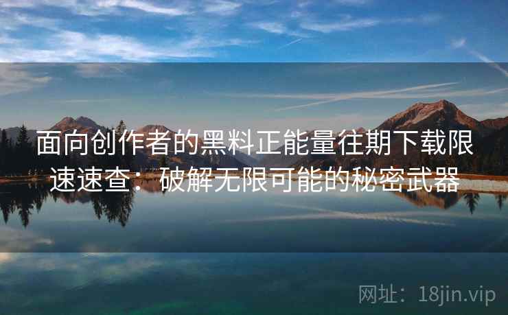 面向创作者的黑料正能量往期下载限速速查：破解无限可能的秘密武器