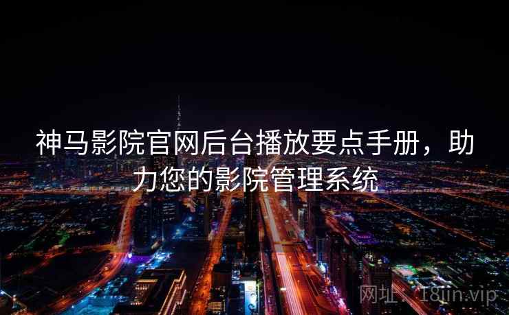 神马影院官网后台播放要点手册，助力您的影院管理系统