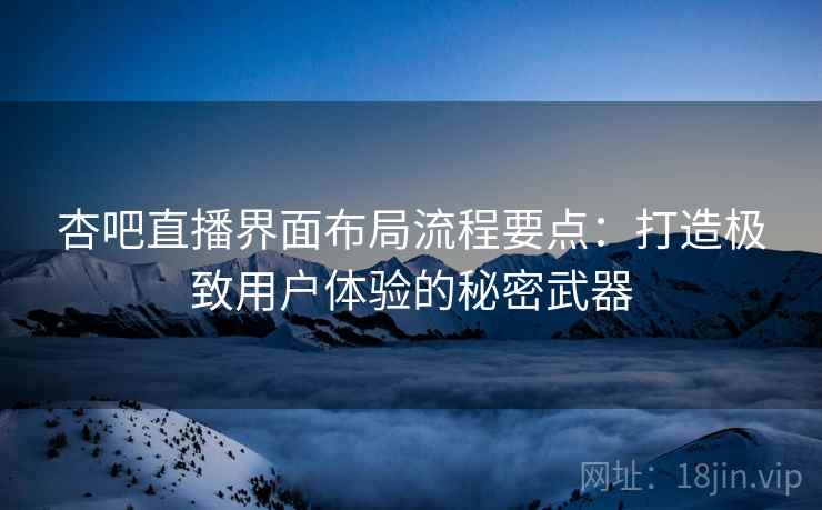 杏吧直播界面布局流程要点：打造极致用户体验的秘密武器