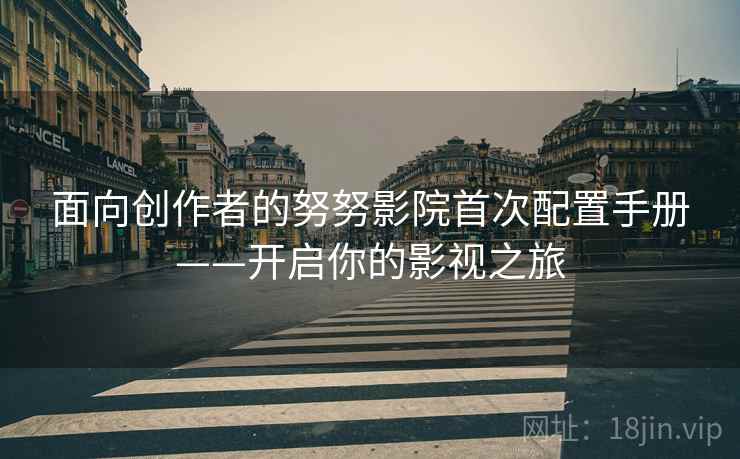 面向创作者的努努影院首次配置手册——开启你的影视之旅