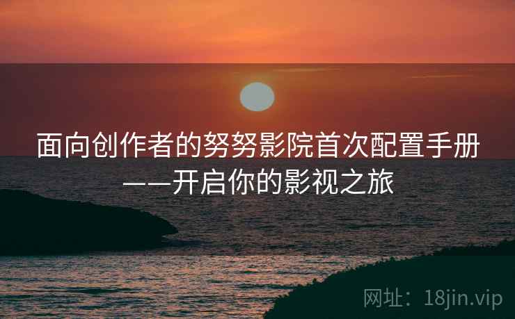 面向创作者的努努影院首次配置手册——开启你的影视之旅