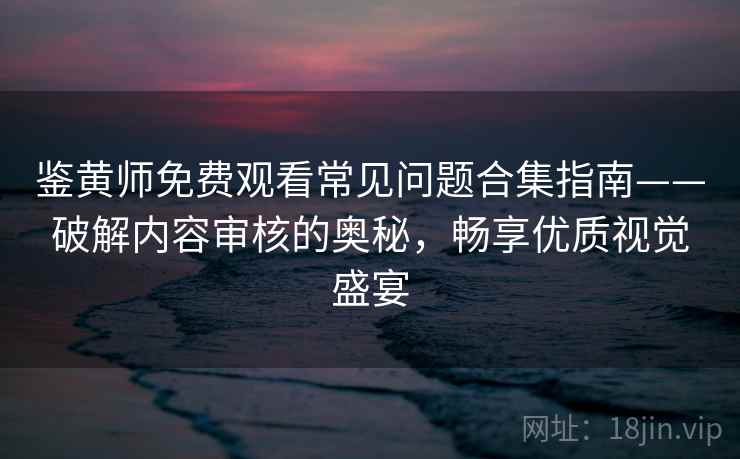 鉴黄师免费观看常见问题合集指南——破解内容审核的奥秘，畅享优质视觉盛宴