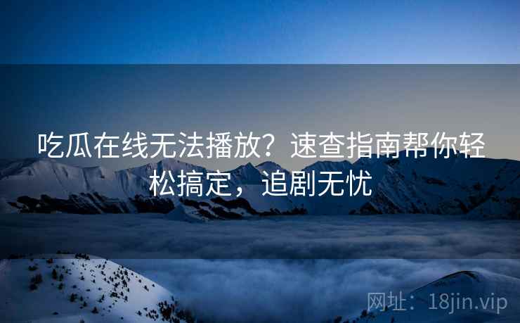 吃瓜在线无法播放？速查指南帮你轻松搞定，追剧无忧