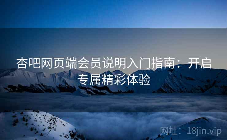 杏吧网页端会员说明入门指南：开启专属精彩体验