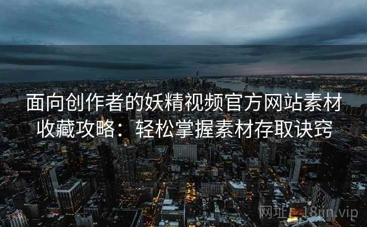 面向创作者的妖精视频官方网站素材收藏攻略：轻松掌握素材存取诀窍