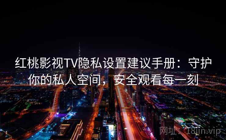 红桃影视TV隐私设置建议手册：守护你的私人空间，安全观看每一刻
