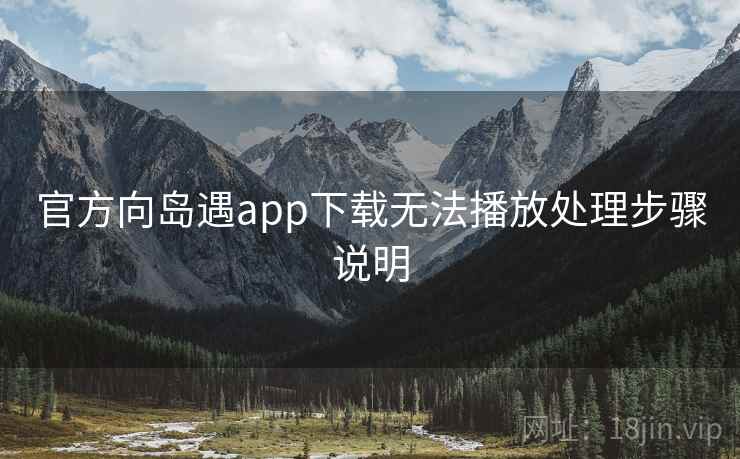 官方向岛遇app下载无法播放处理步骤说明