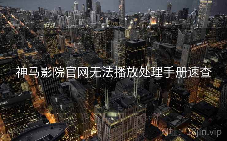 神马影院官网无法播放处理手册速查
