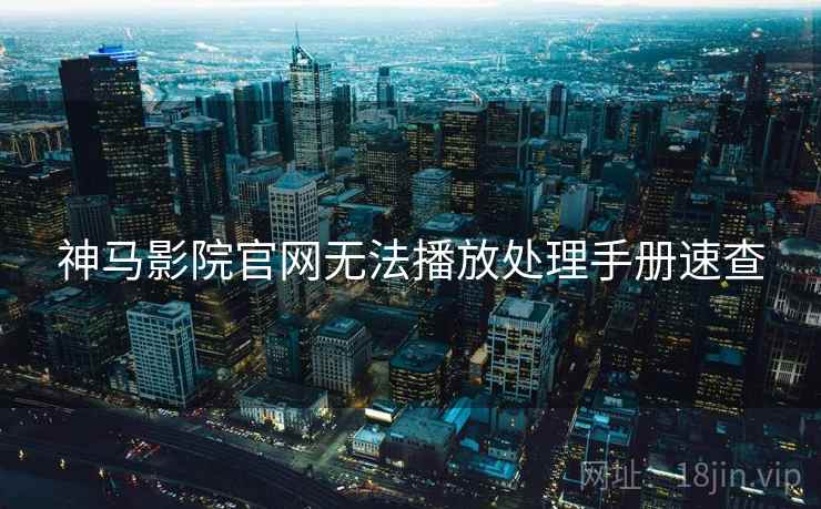 神马影院官网无法播放处理手册速查