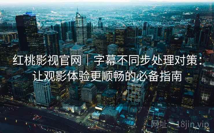 红桃影视官网｜字幕不同步处理对策：让观影体验更顺畅的必备指南