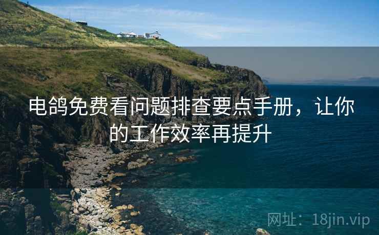 电鸽免费看问题排查要点手册，让你的工作效率再提升