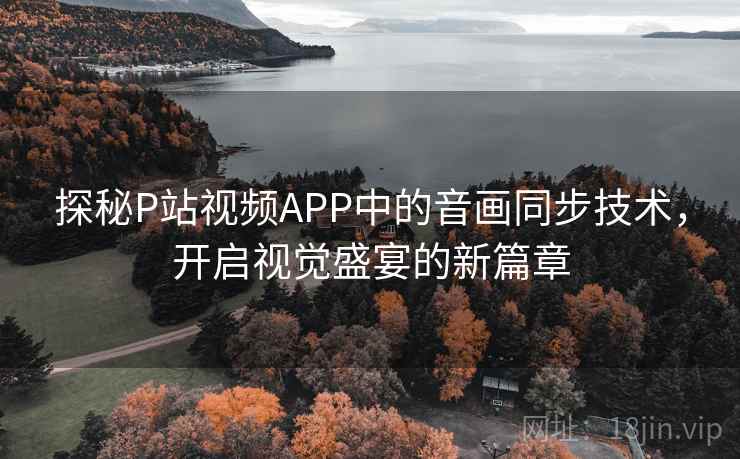 探秘P站视频APP中的音画同步技术，开启视觉盛宴的新篇章